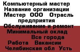 Компьютерный мастер › Название организации ­ Мастер, ООО › Отрасль предприятия ­ Обслуживание и ремонт › Минимальный оклад ­ 120 000 - Все города Работа » Вакансии   . Челябинская обл.,Усть-Катав г.